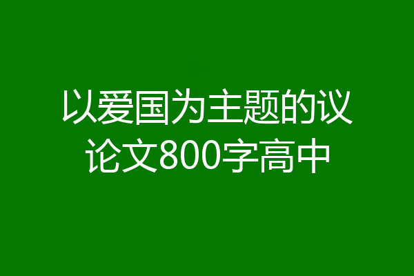 以爱国为主题的议论文800字高中