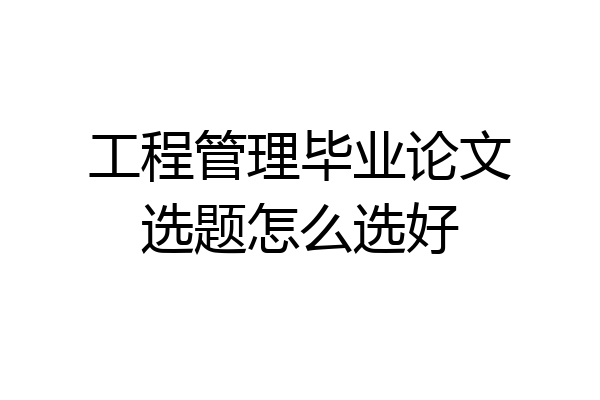 工程管理毕业论文选题怎么选好