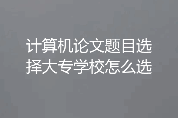 计算机论文题目选择大专学校怎么选