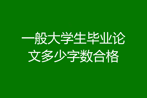 一般大学生毕业论文多少字数合格