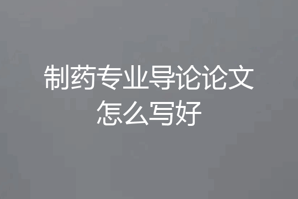 制药专业导论论文怎么写好