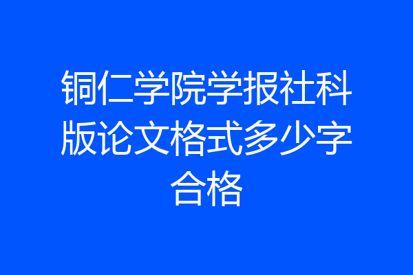 铜仁学院学报社科版论文格式多少字合格
