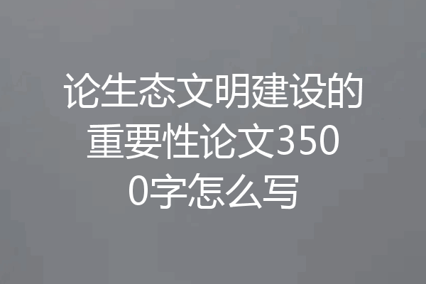 论生态文明建设的重要性论文3500字怎么写