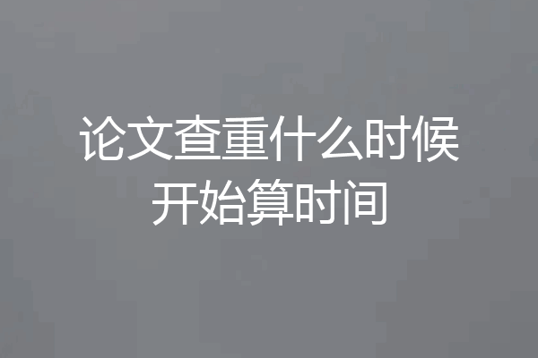 论文查重什么时候开始算时间