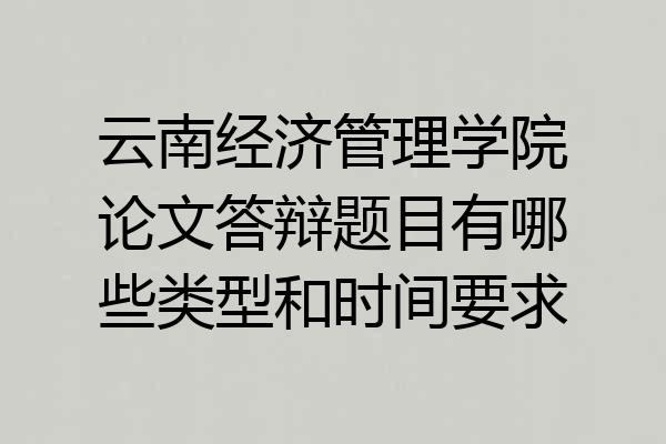 云南经济管理学院论文答辩题目有哪些类型和时间要求