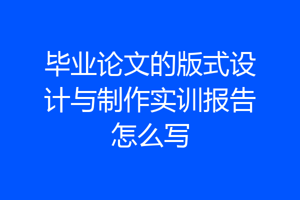 毕业论文的版式设计与制作实训报告怎么写