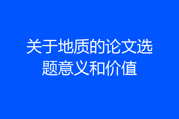 关于地质的论文选题意义和价值