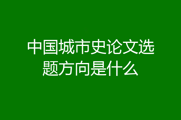 中国城市史论文选题方向是什么