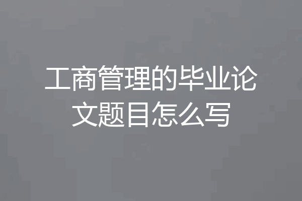 工商管理的毕业论文题目怎么写