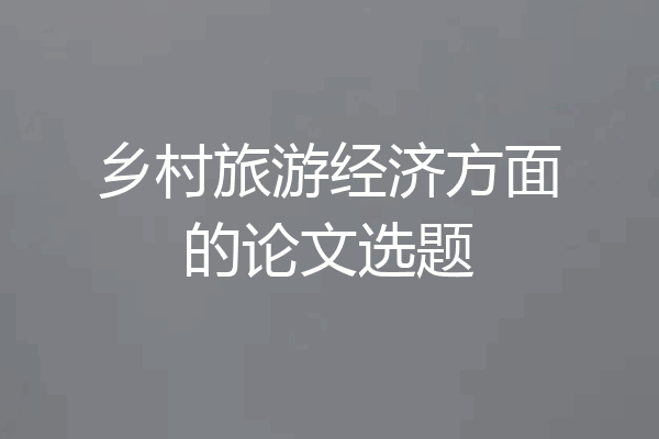 乡村旅游经济方面的论文选题