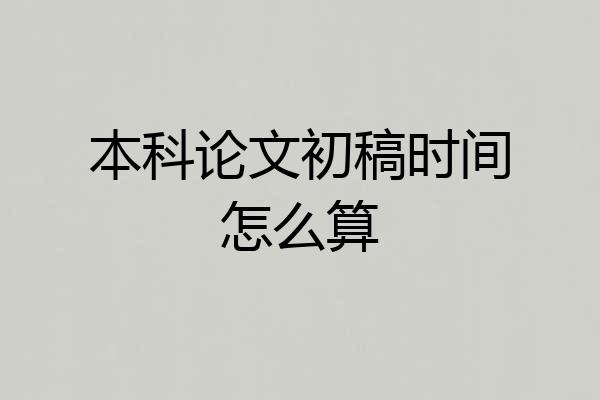 本科论文初稿时间怎么算