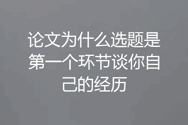 论文为什么选题是第一个环节谈你自己的经历
