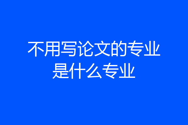 不用写论文的专业是什么专业