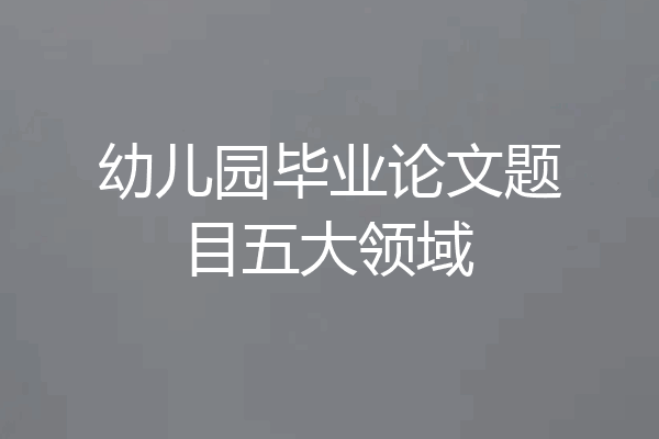 幼儿园毕业论文题目五大领域