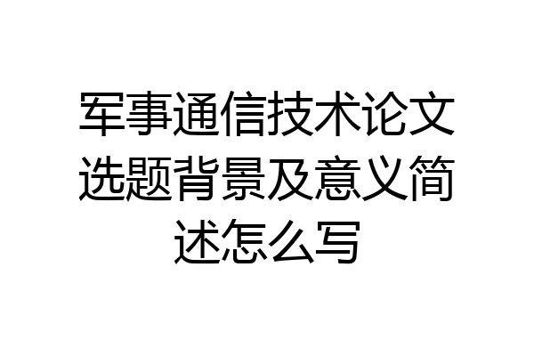 军事通信技术论文选题背景及意义简述怎么写