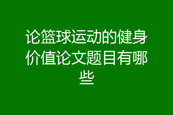 论篮球运动的健身价值论文题目有哪些