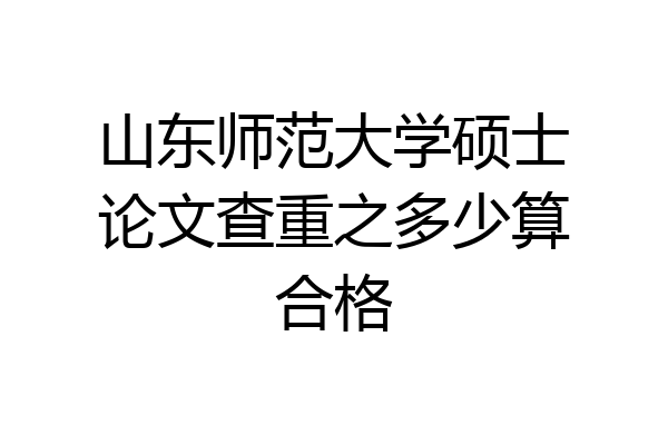 山东师范大学硕士论文查重之多少算合格