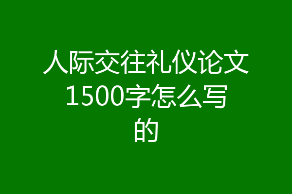 人际交往礼仪论文1500字怎么写的