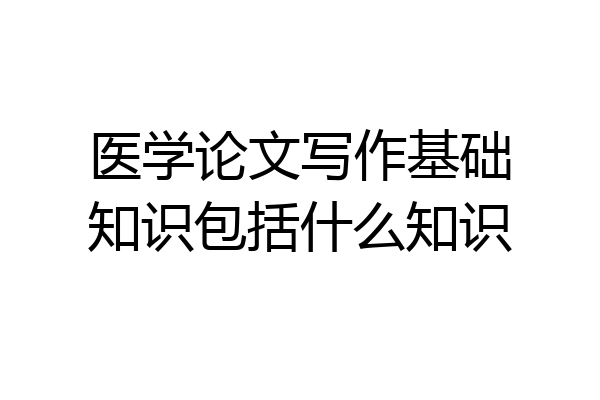 医学论文写作基础知识包括什么知识
