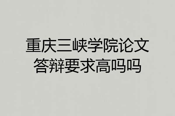 重庆三峡学院论文答辩要求高吗吗