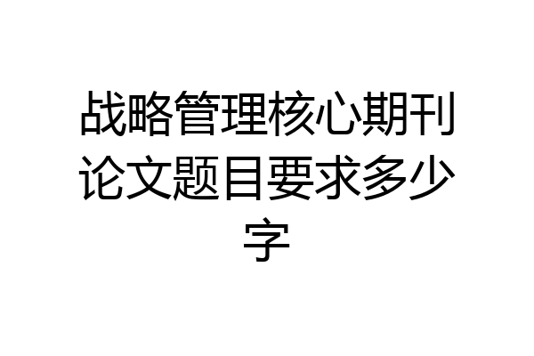 战略管理核心期刊论文题目要求多少字
