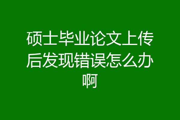 硕士毕业论文上传后发现错误怎么办啊