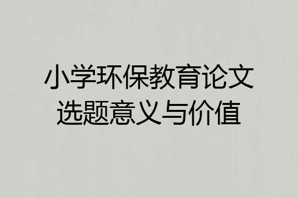 小学环保教育论文选题意义与价值