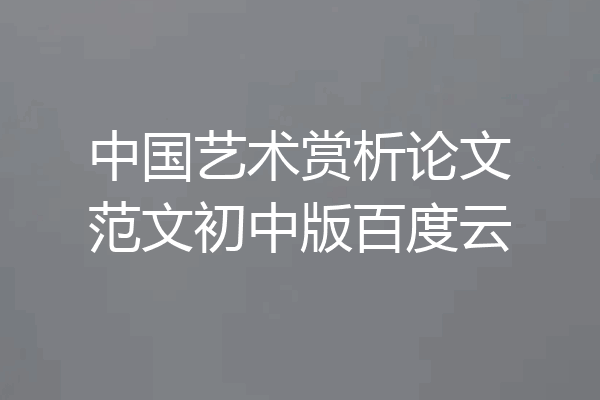 中国艺术赏析论文范文初中版百度云
