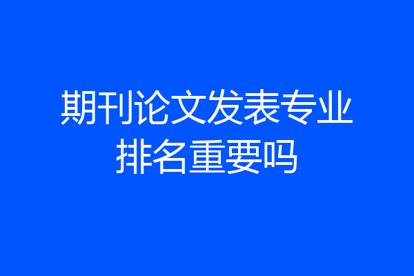 期刊论文发表专业排名重要吗