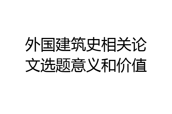 外国建筑史相关论文选题意义和价值