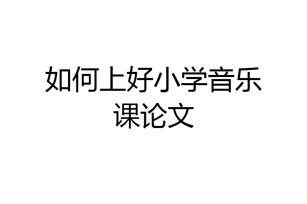 如何上好小学音乐课论文