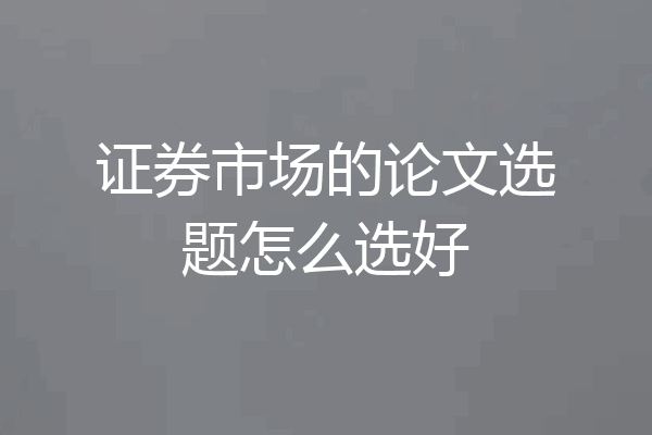 证券市场的论文选题怎么选好