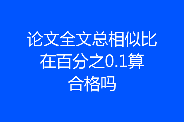 论文全文总相似比在百分之0.1算合格吗