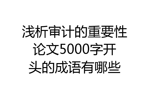 浅析审计的重要性论文5000字开头的成语有哪些