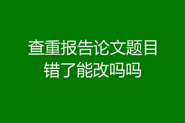 查重报告论文题目错了能改吗吗