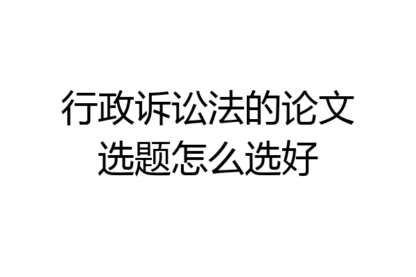 行政诉讼法的论文选题怎么选好