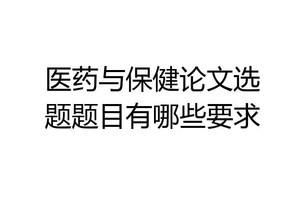 医药与保健论文选题题目有哪些要求