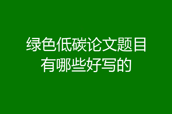 绿色低碳论文题目有哪些好写的