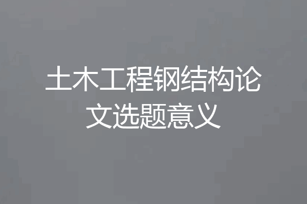 土木工程钢结构论文选题意义