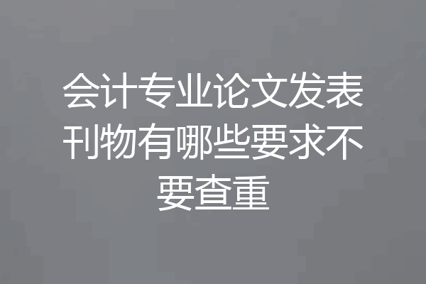 会计专业论文发表刊物有哪些要求不要查重