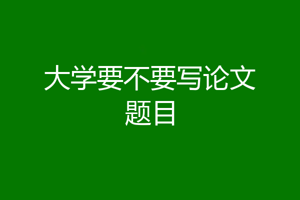 大学要不要写论文题目
