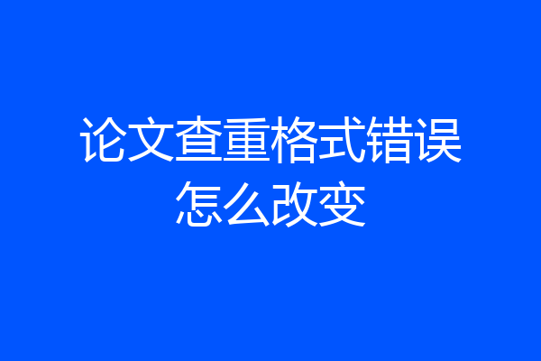 论文查重格式错误怎么改变