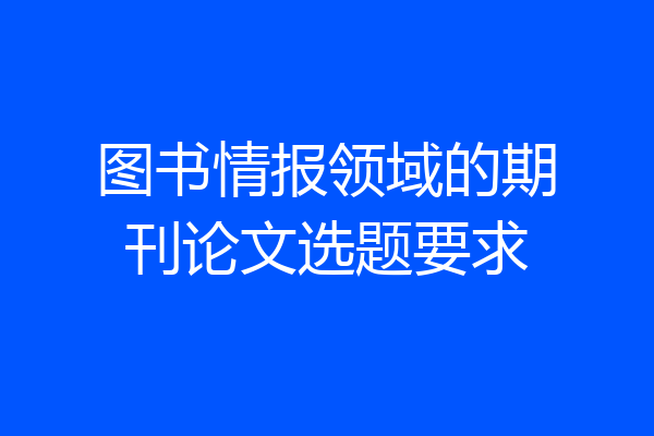 图书情报领域的期刊论文选题要求