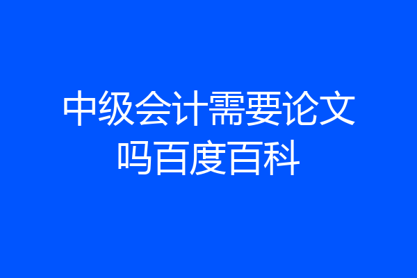中级会计需要论文吗百度百科