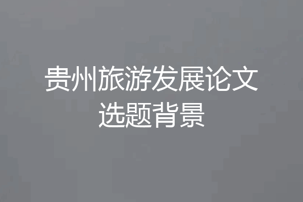 贵州旅游发展论文选题背景