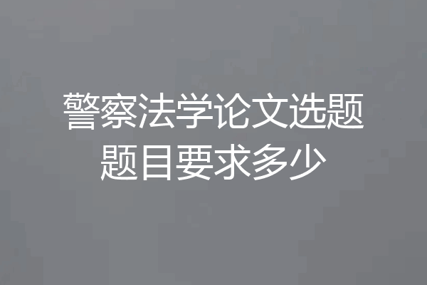 警察法学论文选题题目要求多少
