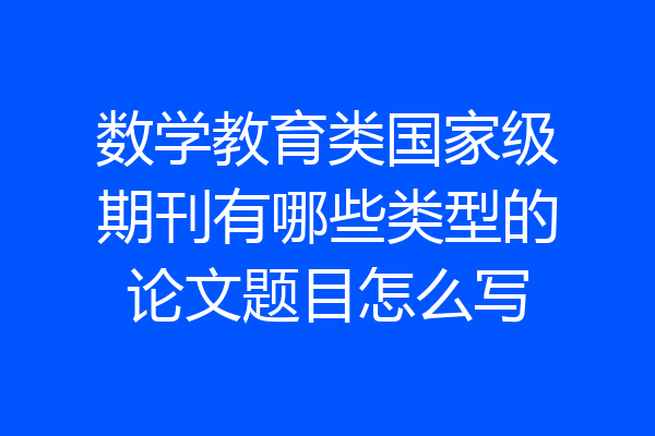 数学教育类国家级期刊有哪些类型的论文题目怎么写