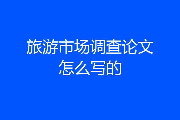 旅游市场调查论文怎么写的