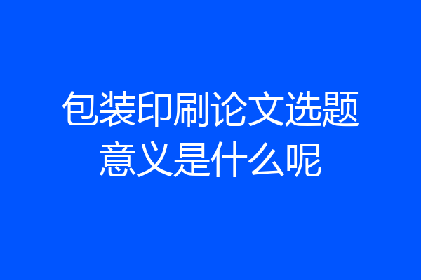包装印刷论文选题意义是什么呢