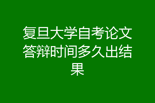 复旦大学自考论文答辩时间多久出结果